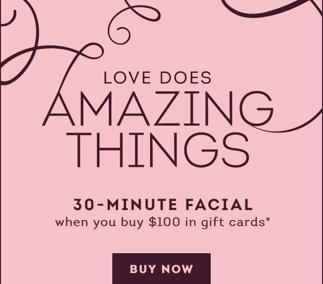 LOVE DOES AMAZING THINGS | 30 minute facial when you buy $100 in gift cards* [BUY NOW]