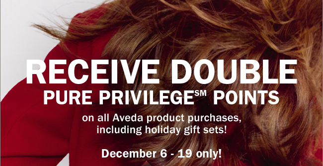 RECEIVE DOUBLE PURE PRIVILEDGE POINTS - on all Aveda product purchases, including holiday gift sets! December 6 - 19 only!