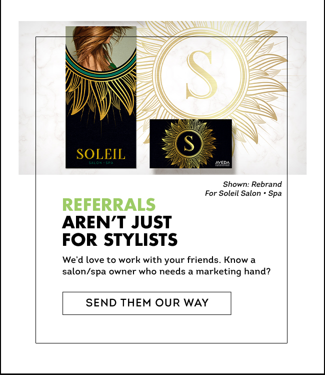 REFERRALS AREN’T JUST FOR STYLISTS We’d love to work with your friends. Know a salon/spa owner who needs a marketing hand? Send Them Our Way