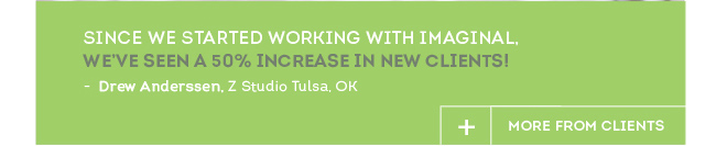 Since we started working with Imaginal, we've seen a 50% increase in new clients! - Drew Anderssen, Z Studio Tulsa, OK. + MORE FROM CLIENTS