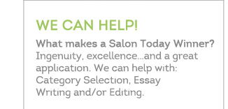 WE CAN HELP! What makes a Salon Today Winner? Ingenuity, excellence...and a great application. We can help with: Category Selection, Essay Writing and/or Editing. 