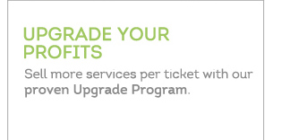 UPGRADE YOUR PROFITS. Sell more services per ticket with our proven Upgrade Program.