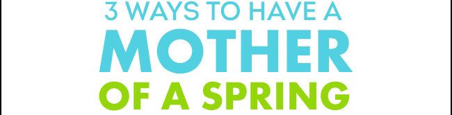 3 ways to have a mother of a spring