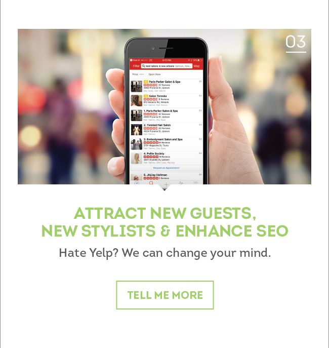 03. Attract New Guests, New Stylists and Enhance SEO. Hate Yelp? We can change your mind. Tell me more.