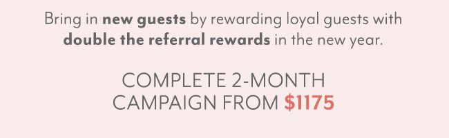 Bring in new guests by rewarding loyal guests with double the referral rewards in the new year. Complete 2-month campaign from $1175