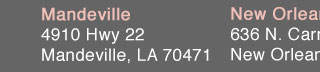 Mandeville - 4910 Hwy 22, Mandeville, LA 70471; New Orleans - 636 N. Carrollton Ave, New Orleans, LA 70119