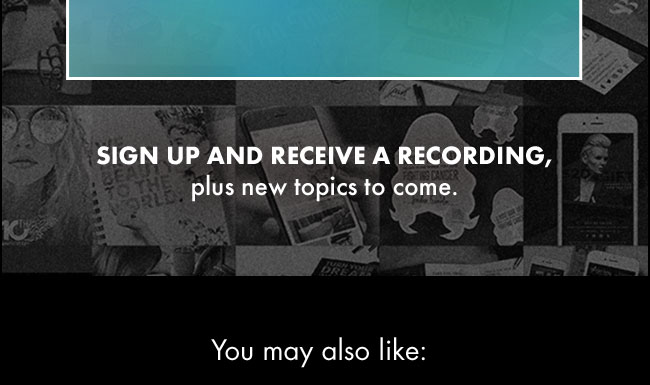 Sign up and receive a recording, plus new topics to come.