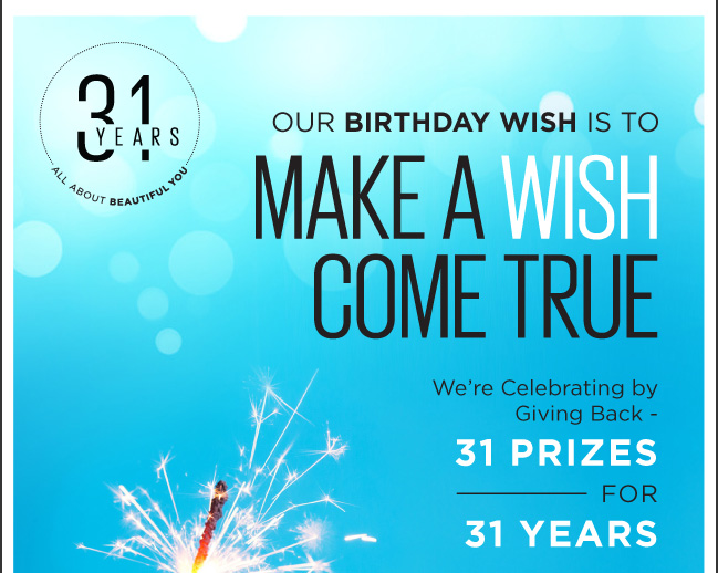 31 YEARS. All about beautiful you. Our Birthday wish is to MAKE A WISH COME TRUE. We're Celebrating by Giving Back - 31 PRIZES FOR 31 YEARS