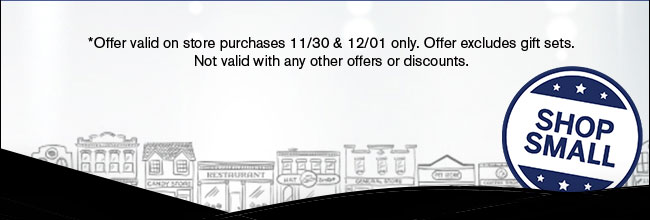 Offer valid on store purchases 11/30 & 12/01 only. Offer excludes gift sets. Not valid with any other offers or discounts.  