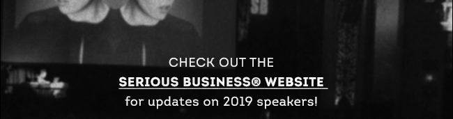 CHECK OUT THE SERIOUS BUSINESS(R) WEBSITE for updates on 2019 speakers!