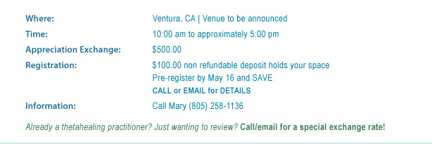 Where: Ventura, CA, Venue to be announced; Time: 10:00am to approximately 5:00pm; Appreciation Exchange: $500.00; Registration: $100.00 non refundable deposit holds your space; Information: Call Mary (805)258-1136