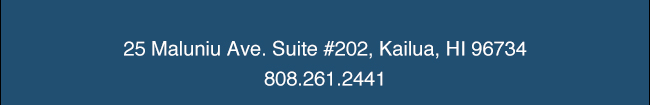 25 Maluniu Ave. Suite #202, Kailua, H! 96734 808.261.2441