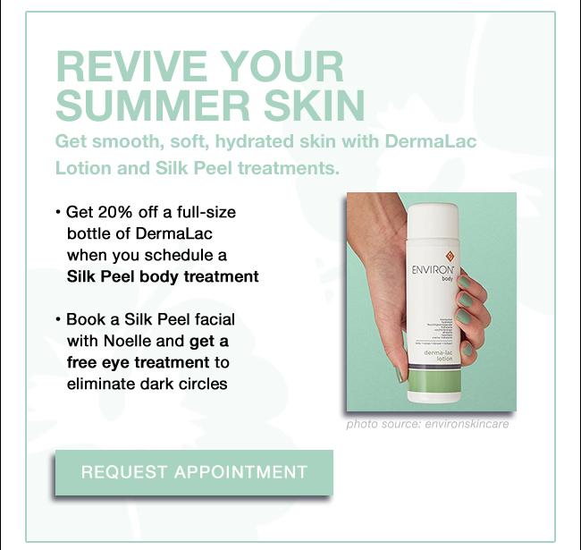 REVIVE YOUR SUMMER SKIN Get smooth, soft, hydrated skin with DermaLac Lotion and Silk Peel treatments. • Get 20% off a full-size bottle of DermaLac when you schedule a Silk Peel body treatment • Book a Silk Peel facial with Noelle and get a free eye treatment to eliminate dark circles Request Appointment