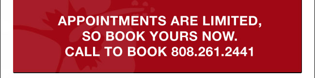 Appointments are limited, so book yours now. Call to book 808.261.2441