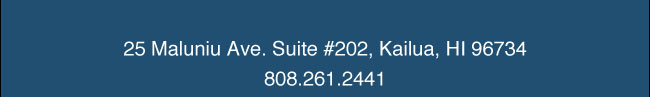 25 Maluniu Ave. Suite #202, Kailua, HI 96734 - 808.261.2441