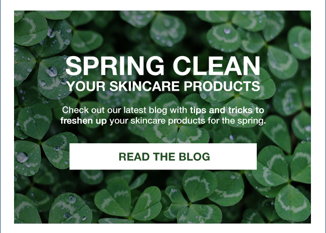 SPRING CLEAN YOUR SKINCARE PRODUCTS Check out our latest blog with tips and tricks to freshen up your skincare products for the spring. READ THE BLOG