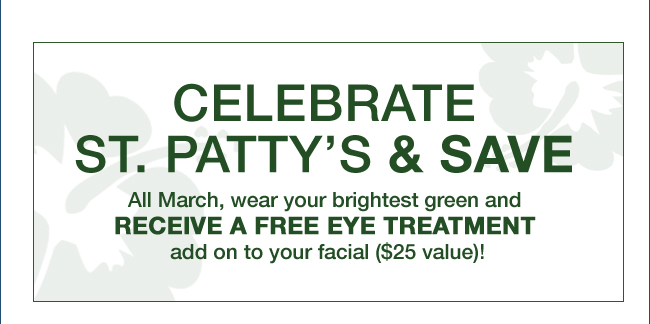 CELEBRATE ST. PATTY’S & SAVE All March, wear your brightest green and receive a free eye treatment add on to your facial ($25 value)!