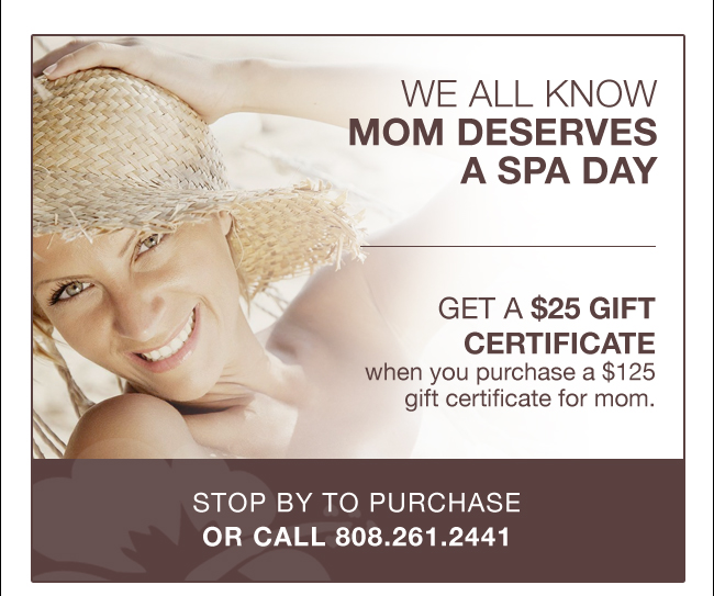 WE ALL KNOW MOM DESERVES A SPA DAY. GET A $25 gift certificate when you purchase a $125 gift certificate for mom. STOP BY TO PURCHASE OR CALL 808.261.2441