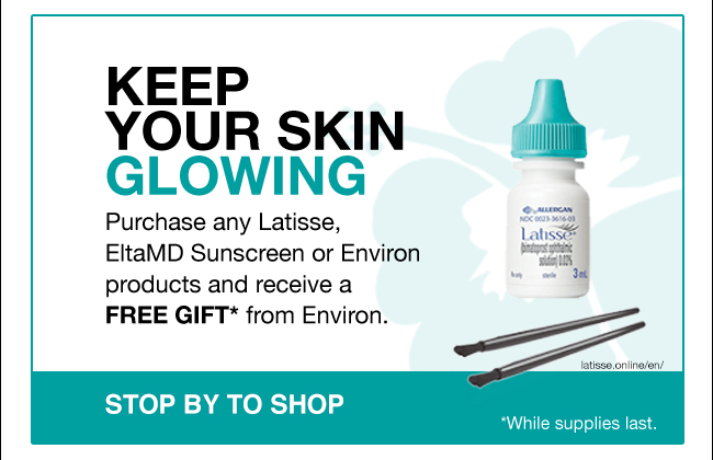 KEEP YOUR SKIN GLOWING Purchase any Latisse, EltaMD Sunscreen or Environ products and receive a FREE gift* from Environ. STOP BY TO SHOP *While supplies last.