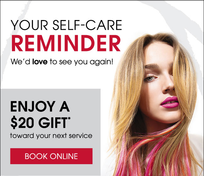 Your Self Care Reminder We'd love to see you again! Enjoy a $20 gift toward your next service. BOOK ONLINE