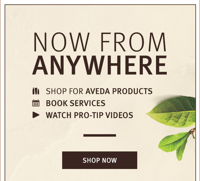 NOW FROM ANYWHERE: Shop for Aveda products, Book services, Watch pro-tip videos. SHOP NOW