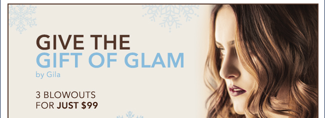 GIVE THE GIFT OF GLAM by Gila. 3 BLOWOUTS FOR JUST $99