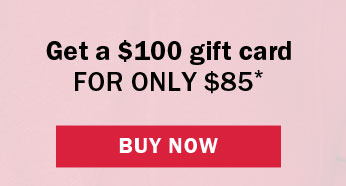 Get a $100 gift card FOR ONLY $85 *  BUY NOW