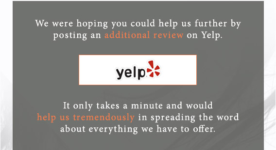 We were hoping you could help us further by posting an additional review on Yelp.