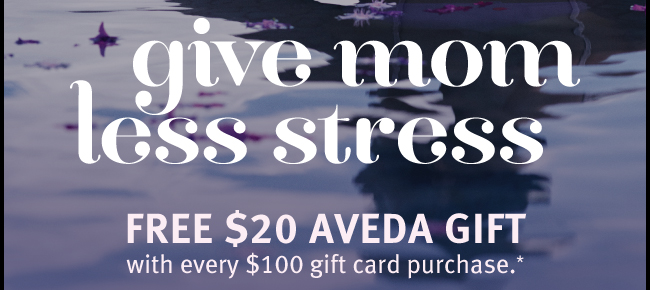 Give Mom Less Stress. Free $20 Aveda Gift with every $100 gift card purchase.