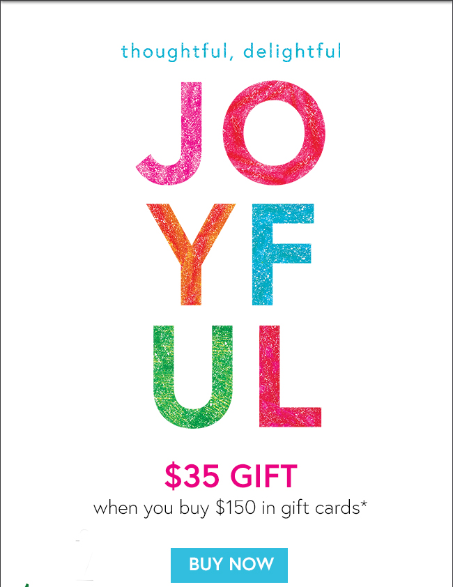 thoughtful, delightful JOYFUL $35 GIFT when you buy $150 in gift cards* BUY NOW