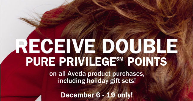 Receive Doubple Pure Priviladge Points on all Aveda product purchases, including holiday gift sets! December 6 - 19 only!