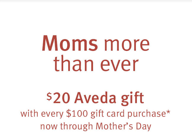 Moms more than ever. $20 Aveda gift with every $100 gift card purchase now through Mother's Day