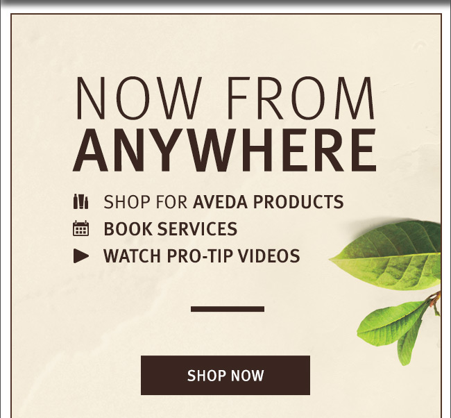 NOW FROM ANYWHERE: Shop for Aveda products, Book services, Watch pro-tip videos. SHOP NOW