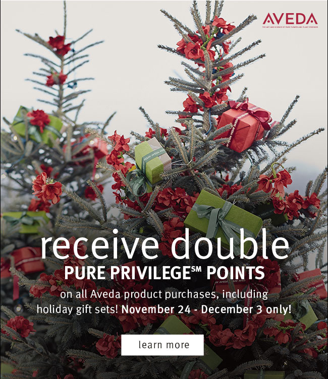 receive double privilege points [LEARN MORE] on all Aveda product purchases, including holiday gift sets! November 24 - December 3 only!