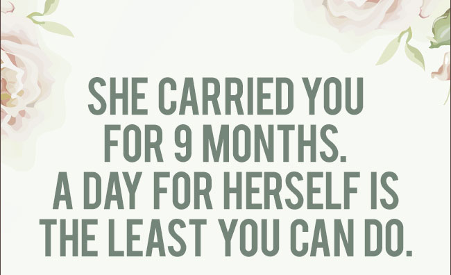 She carried you for 9 months. A day for herself is the least you can do.