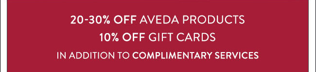 20-30% OFF AVEDA PRODUCTS | 10% OFF GIFT CARD | IN ADDITION TO COMPLIMENTARY SERVICES