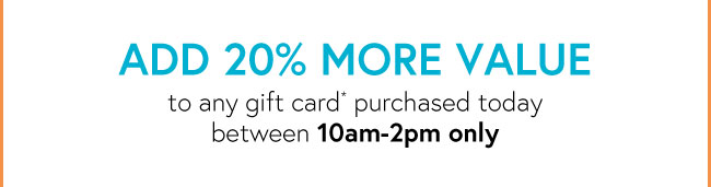 Add 2-% More Value - to any gift card* purchased today between 10am-2pm only