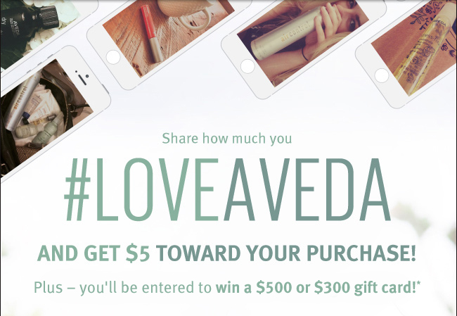 Share how much you #LOVEAVEDA and get $5 toward your pruchase! Plus - you'll be entered to win a $500 or $300 gift card!*