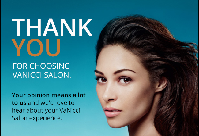 THANK YOU for choosing Vanicci Salon. Your opinion means a lot to us and we'd love to hear about your VaNicci Salon experience.