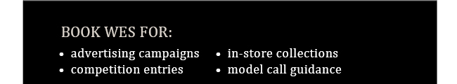 Book Wes for: advertising campaigns, competition entries, in-store collections, model call guidance.