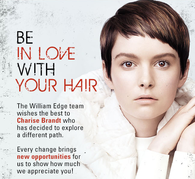 BE IN LOVE WITH YOUR HAIR. The William Edge team wishes the best to Charise Brandt who has decided to explore a different path. Every change brings new opportunities for us to show how much we appreciate you!