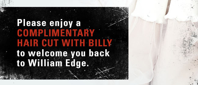 Please enjoy a COMPLIMENTARY HAIR CUT WITH BILLY to welcome you back to William Edge.