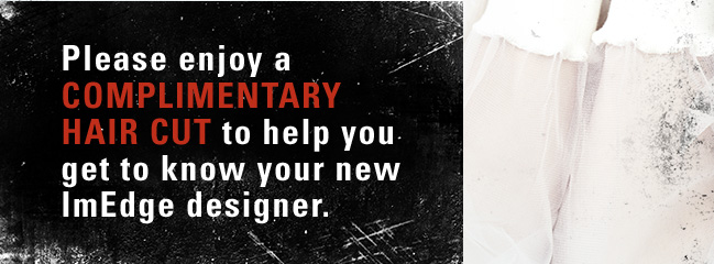 Please enjoy a complimentary hair cut to help you get to know your new ImEdge designer.