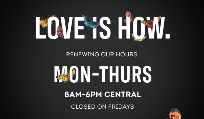 Love is how. Renewing our hours: Mon-Thurs 8am-6pm Central. Closed on fridays