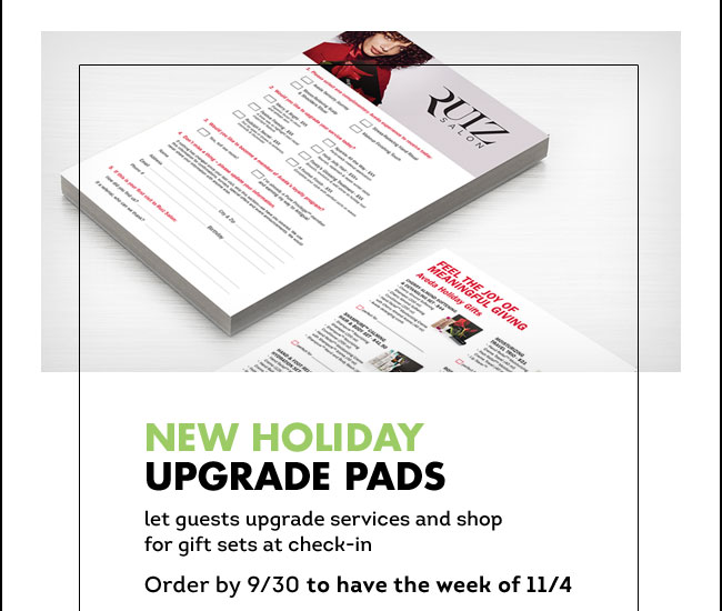 New Holiday Upgrade Pads let guests upgrade services and shop for gift sets at check-in. Order by 9/30 to have the week of 11/4