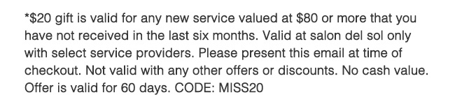 $20 gift is valid for any new service valued at $80 or more... Please call salon for details.