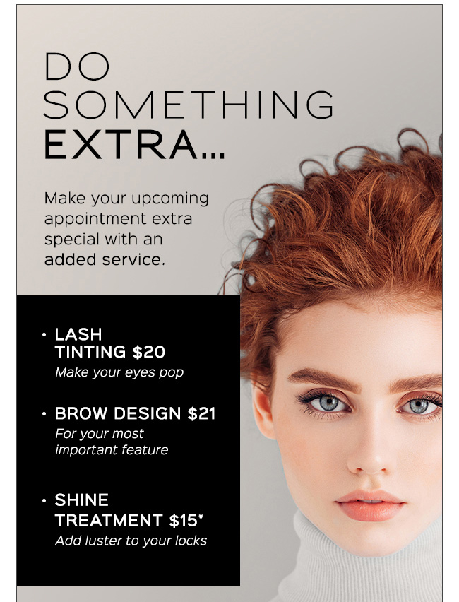 Add an extra service for just $15-21 - lash tint, brow design, shine treatment - call us to add.