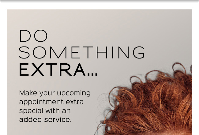 Do something extra - an added service for your next appointment. Call 804.323.9767.