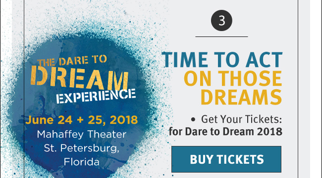 The Dare to Dream Experience. June 24 and 25, 2018. Mahaffey Theater. St Petersburg, Florida. TIME TO ACT ON THOSE DREAMS. Get Your Tickets: for Dare to Dream 2018. BUY TICKETS