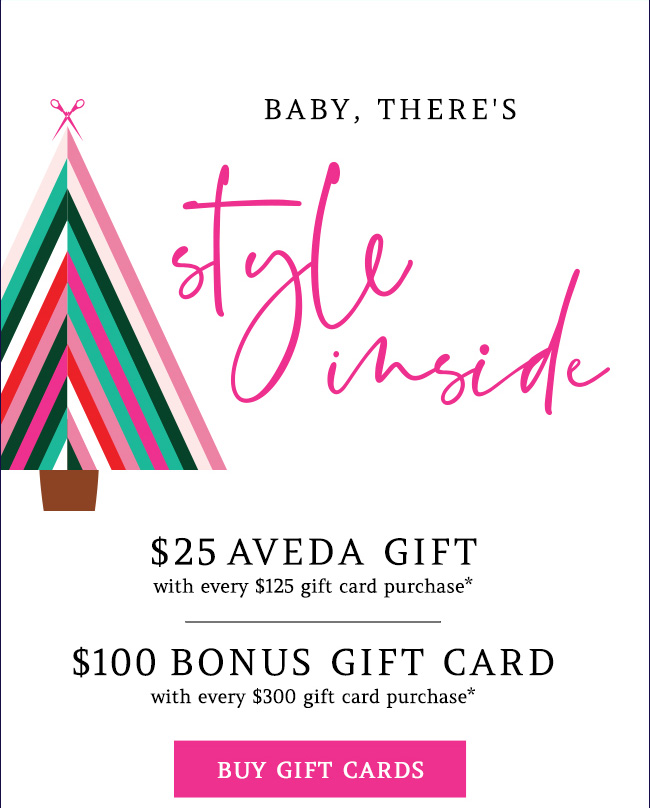 $25 Aveda gift with every $125 gift card purchase. $100 bonus gift card with every $300 gift card purchase